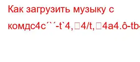 Как загрузить музыку с комдc4c`-t`4,4/t,4a4.-tb4.`